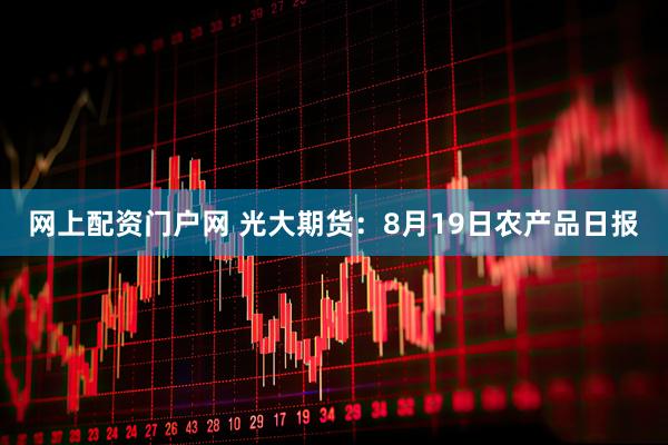 网上配资门户网 光大期货：8月19日农产品日报