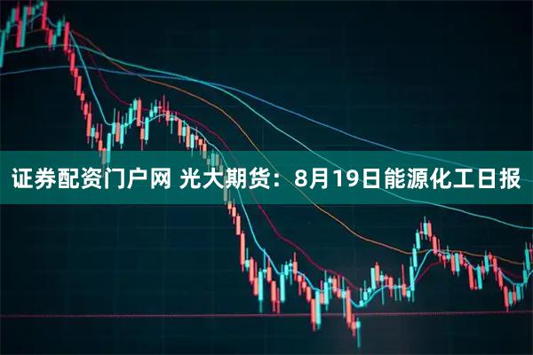 证券配资门户网 光大期货：8月19日能源化工日报