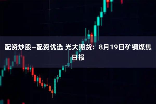 配资炒股—配资优选 光大期货：8月19日矿钢煤焦日报