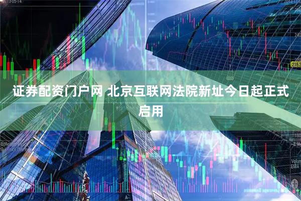 证券配资门户网 北京互联网法院新址今日起正式启用