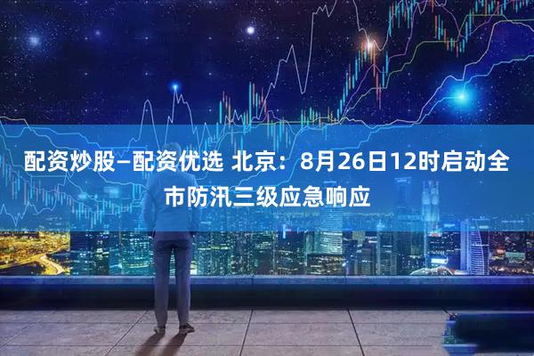 配资炒股—配资优选 北京：8月26日12时启动全市防汛三级应急响应