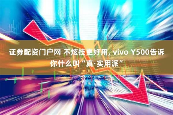 证券配资门户网 不炫技更好用, vivo Y500告诉你什么叫“真·实用派”