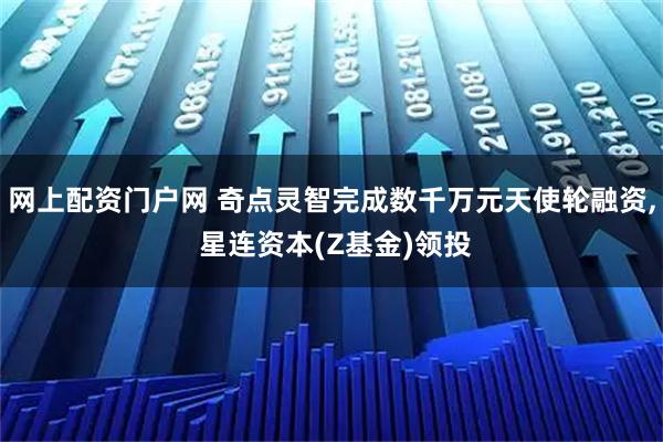 网上配资门户网 奇点灵智完成数千万元天使轮融资, 星连资本(Z基金)领投