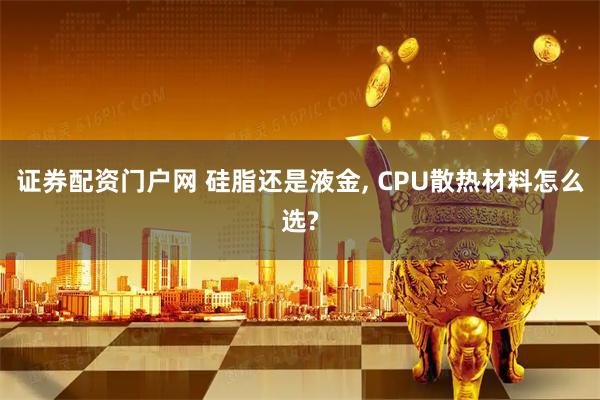 证券配资门户网 硅脂还是液金, CPU散热材料怎么选?