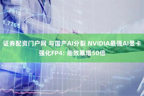 证券配资门户网 与国产AI分裂 NVIDIA最强AI显卡强化FP4: 能效暴增50倍