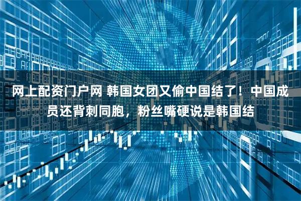 网上配资门户网 韩国女团又偷中国结了！中国成员还背刺同胞，粉丝嘴硬说是韩国结