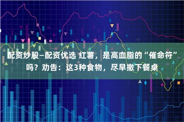 配资炒股—配资优选 红薯,是高血脂的“催命符”吗?劝告:这3种食物,尽早撤下餐桌