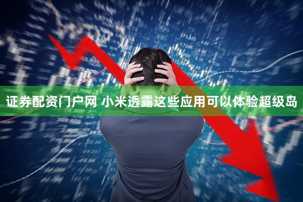 证券配资门户网 小米透露这些应用可以体验超级岛
