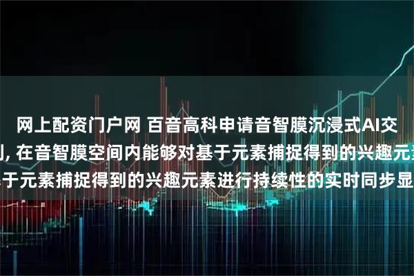 网上配资门户网 百音高科申请音智膜沉浸式AI交互与声纹识别方法等专利, 在音智膜空间内能够对基于元素捕捉得到的兴趣元素进行持续性的实时同步显示