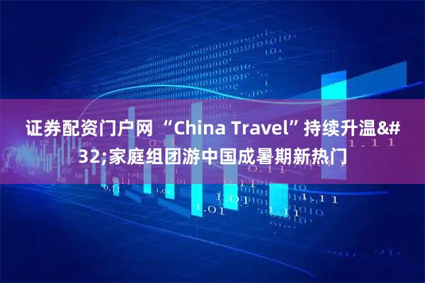 证券配资门户网 “China&#32;Travel”持续升温&#32;家庭组团游中国成暑期新热门