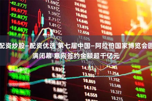 配资炒股—配资优选 第七届中国—阿拉伯国家博览会圆满闭幕&#32;意向签约金额超千亿元