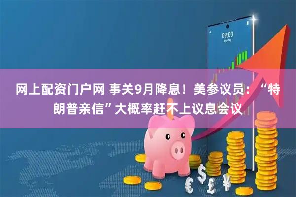 网上配资门户网 事关9月降息！美参议员：“特朗普亲信”大概率赶不上议息会议