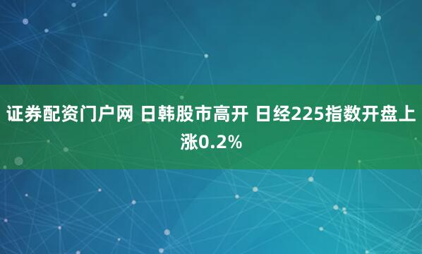 证券配资门户网 日韩股市高开 日经225指数开盘上涨0.2%
