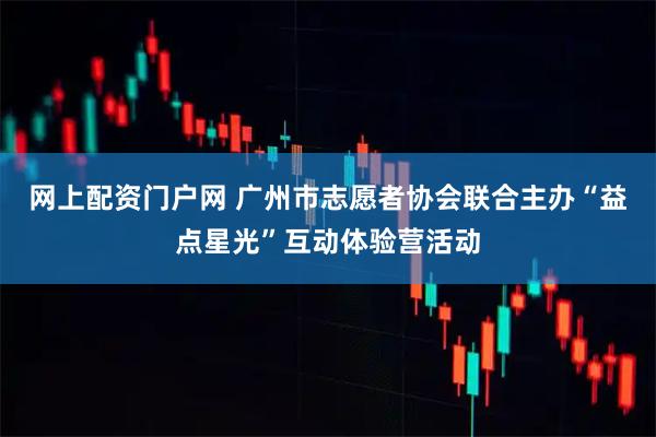 网上配资门户网 广州市志愿者协会联合主办“益点星光”互动体验营活动