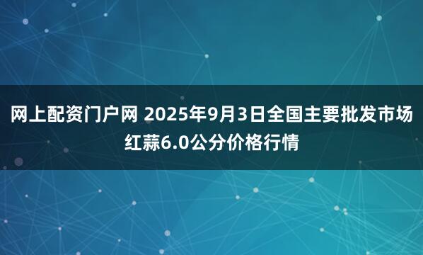 网上配资门户网 2025年9月3日全国主要批发市场红蒜6.0公分价格行情