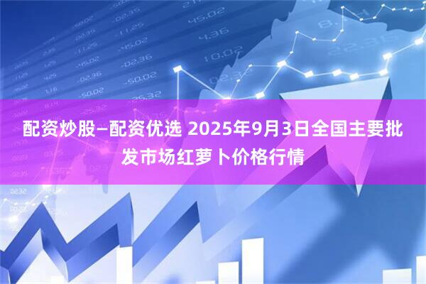 配资炒股—配资优选 2025年9月3日全国主要批发市场红萝卜价格行情