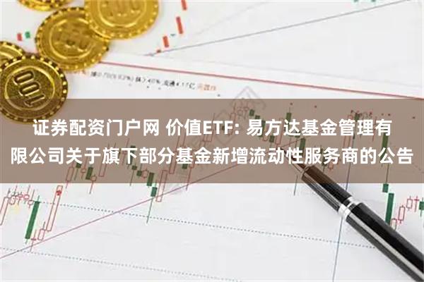 证券配资门户网 价值ETF: 易方达基金管理有限公司关于旗下部分基金新增流动性服务商的公告