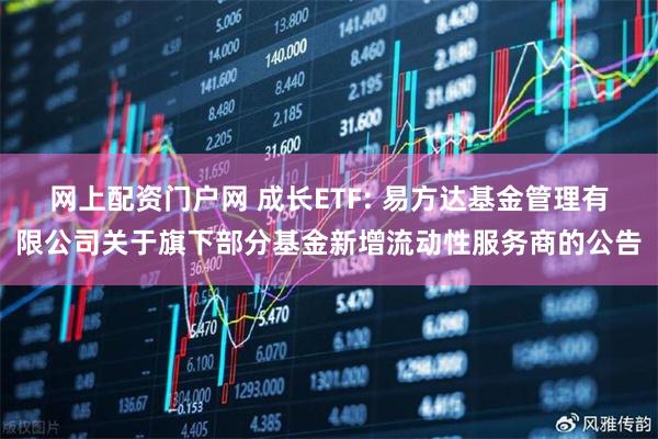 网上配资门户网 成长ETF: 易方达基金管理有限公司关于旗下部分基金新增流动性服务商的公告