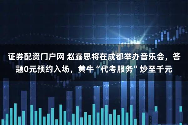 证券配资门户网 赵露思将在成都举办音乐会，答题0元预约入场，黄牛“代考服务”炒至千元