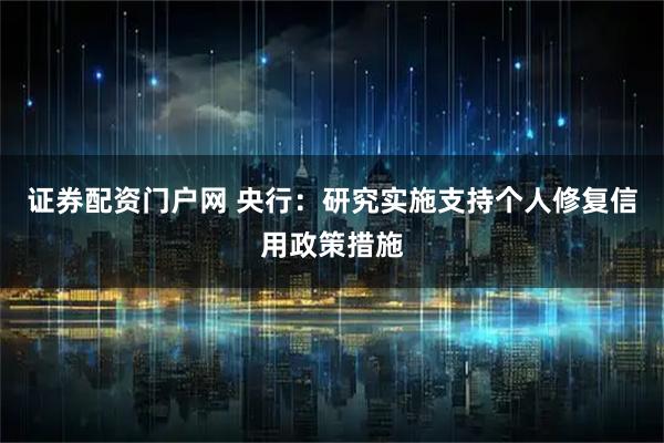 证券配资门户网 央行：研究实施支持个人修复信用政策措施