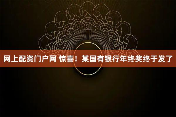 网上配资门户网 惊喜！某国有银行年终奖终于发了