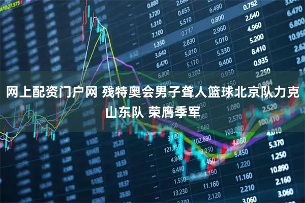 网上配资门户网 残特奥会男子聋人篮球北京队力克山东队 荣膺季军