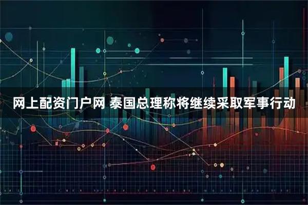网上配资门户网 泰国总理称将继续采取军事行动