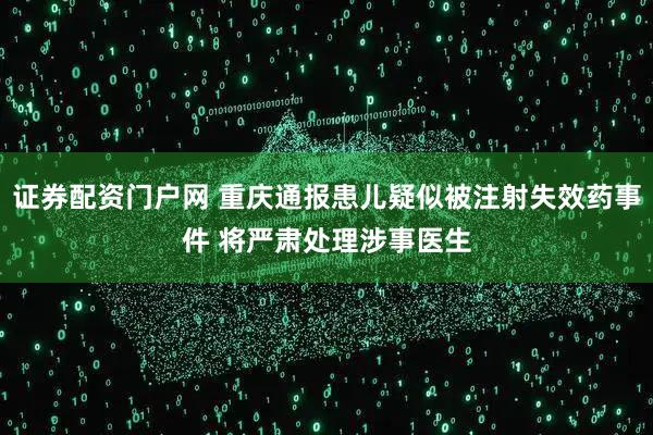 证券配资门户网 重庆通报患儿疑似被注射失效药事件 将严肃处理涉事医生