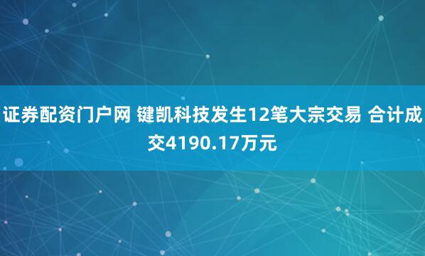 证券配资门户网 键凯科技发生12笔大宗交易 合计成交4190.17万元