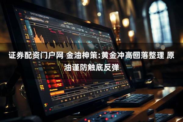 证券配资门户网 金油神策:黄金冲高回落整理 原油谨防触底反弹