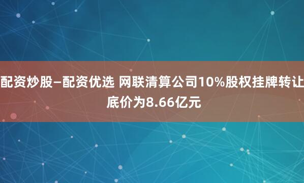 配资炒股—配资优选 网联清算公司10%股权挂牌转让 底价为8.66亿元