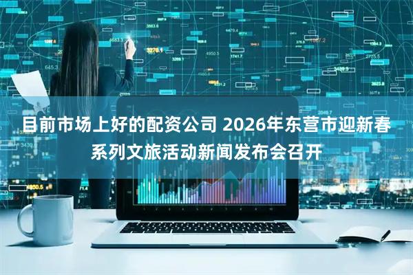 目前市场上好的配资公司 2026年东营市迎新春系列文旅活动新闻发布会召开