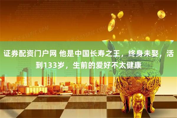 证券配资门户网 他是中国长寿之王，终身未娶，活到133岁，生前的爱好不太健康