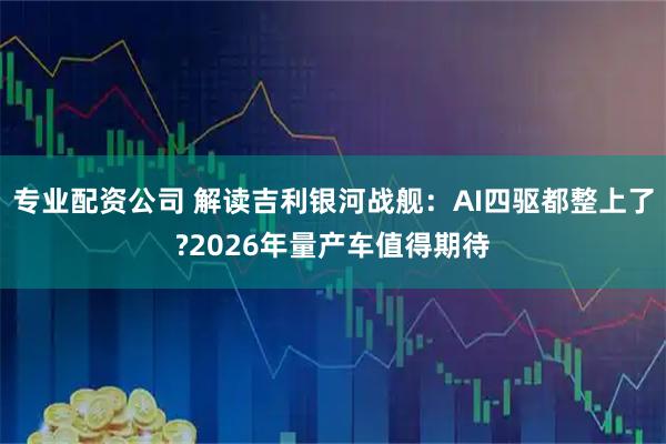 专业配资公司 解读吉利银河战舰：AI四驱都整上了?2026年量产车值得期待