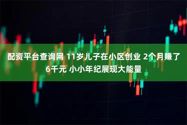 配资平台查询网 11岁儿子在小区创业 2个月赚了6千元 小小年纪展现大能量