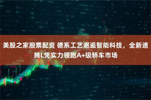 美股之家股票配资 德系工艺邂逅智能科技，全新速腾L凭实力领跑A+级轿车市场