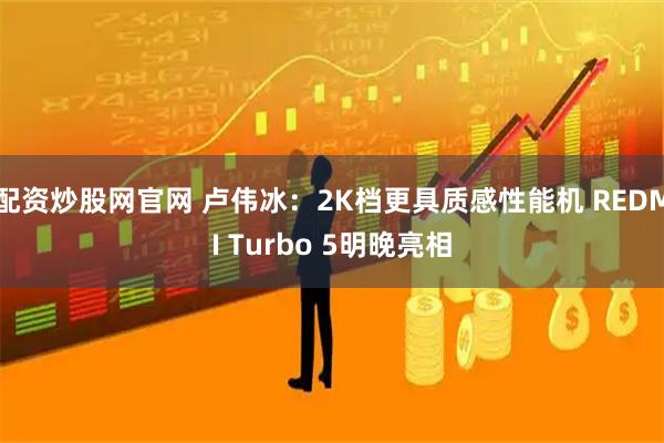 配资炒股网官网 卢伟冰：2K档更具质感性能机 REDMI Turbo 5明晚亮相