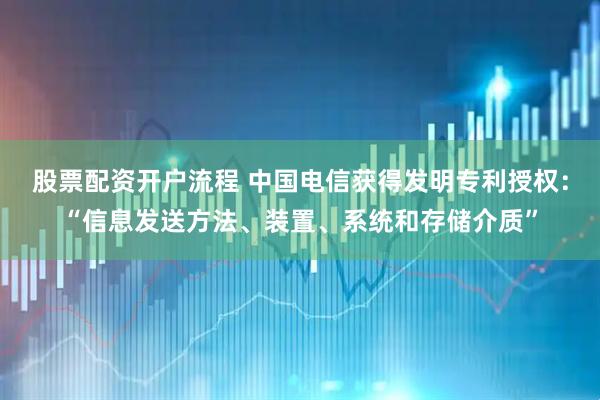 股票配资开户流程 中国电信获得发明专利授权：“信息发送方法、装置、系统和存储介质”