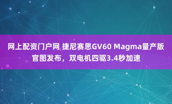 网上配资门户网 捷尼赛思GV60 Magma量产版官图发布,双电机四驱3.4秒加速