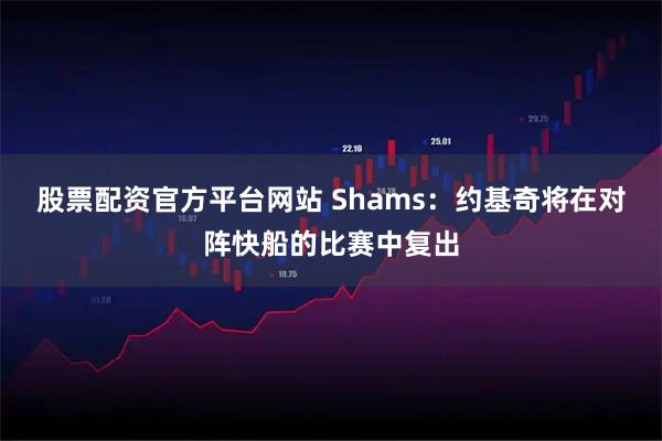 股票配资官方平台网站 Shams：约基奇将在对阵快船的比赛中复出