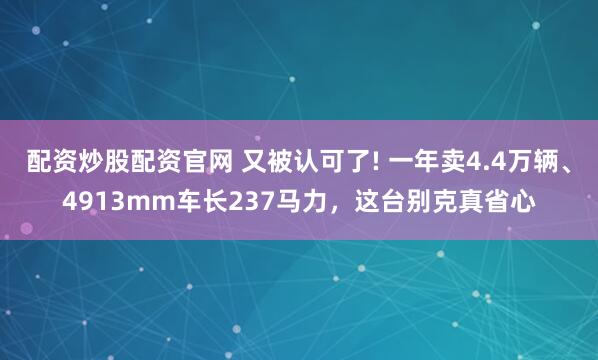 配资炒股配资官网 又被认可了! 一年卖4.4万辆、4913mm车长237马力，这台别克真省心