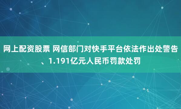 网上配资股票 网信部门对快手平台依法作出处警告、1.191亿元人民币罚款处罚