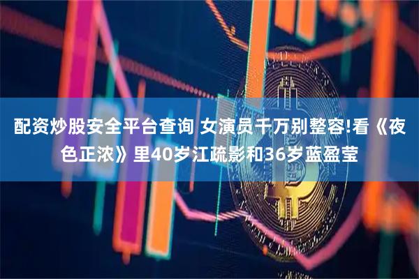 配资炒股安全平台查询 女演员千万别整容!看《夜色正浓》里40岁江疏影和36岁蓝盈莹