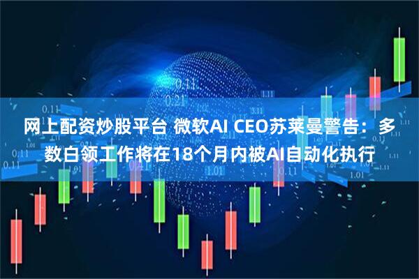 网上配资炒股平台 微软AI CEO苏莱曼警告：多数白领工作将在18个月内被AI自动化执行