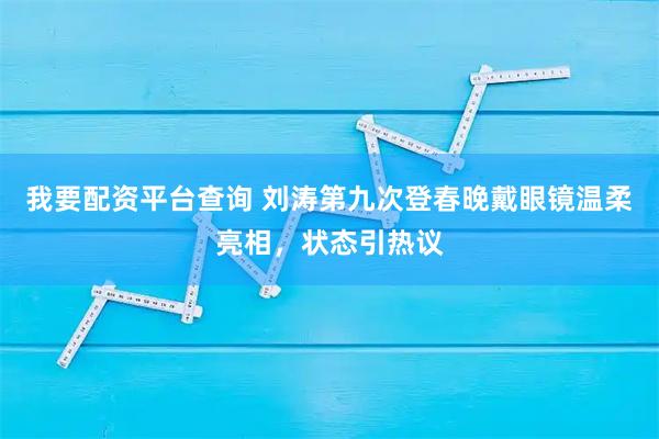 我要配资平台查询 刘涛第九次登春晚戴眼镜温柔亮相，状态引热议