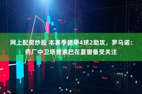 网上配资炒股 本赛季德甲4球2助攻，罗马诺：药厂中卫塔普索巴在夏窗备受关注