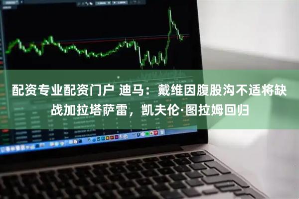 配资专业配资门户 迪马：戴维因腹股沟不适将缺战加拉塔萨雷，凯夫伦·图拉姆回归