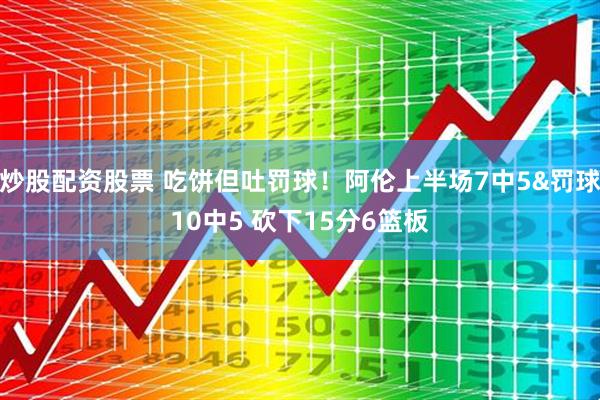 炒股配资股票 吃饼但吐罚球！阿伦上半场7中5&罚球10中5 砍下15分6篮板