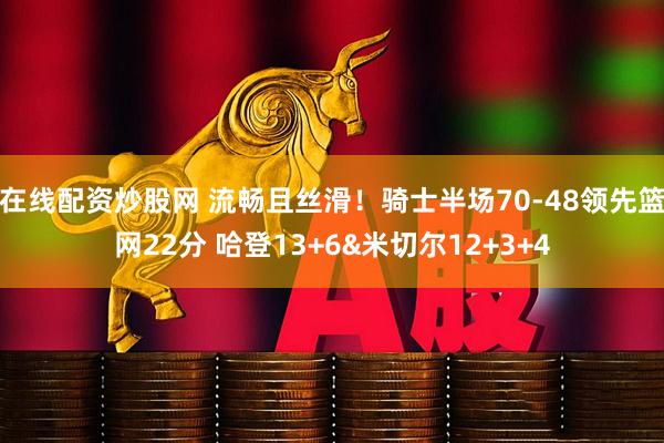 在线配资炒股网 流畅且丝滑！骑士半场70-48领先篮网22分 哈登13+6&米切尔12+3+4