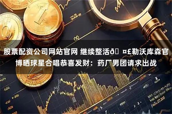 股票配资公司网站官网 继续整活🤣勒沃库森官博晒球星合唱恭喜发财：药厂男团请求出战